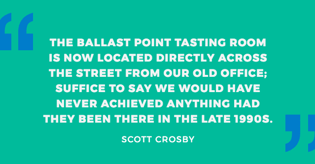 “The Ballast Point tasting room (on India Street) is now located directly across the street from our old office; suffice to say we would have never achieved anything had they been there in the late 1990s.” - Scott Crosby
