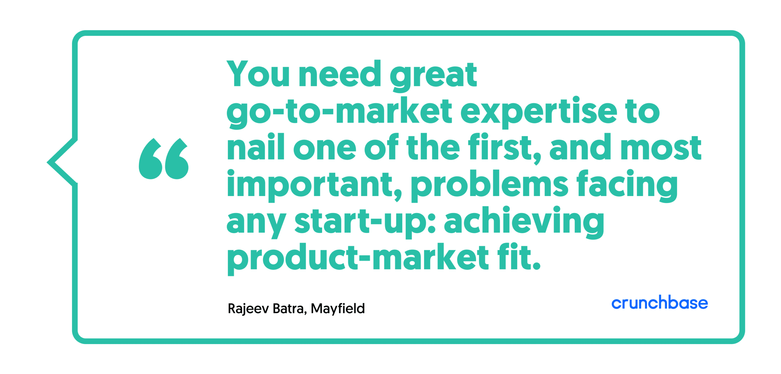 You need great go-to-market expertise to nail one of the first, and most important, problems facing any start-up: achieving product-market fit - Rajeev Batra, Mayfield